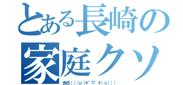 とある長崎の家庭クソ（赤点（（（ｏ（＊゜▽゜＊）ｏ））））