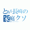 とある長崎の家庭クソ（赤点（（（ｏ（＊゜▽゜＊）ｏ））））