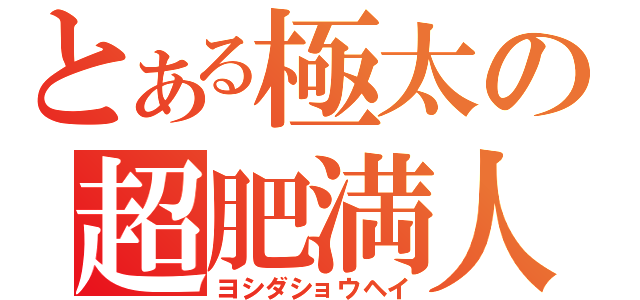 とある極太の超肥満人（ヨシダショウヘイ）