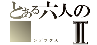 とある六人のⅡ（インデックス）