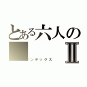 とある六人のⅡ（インデックス）