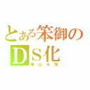 とある笨御のＤＳ化（寒山水闊）