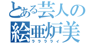 とある芸人の絵亜炉美（ラララライ）