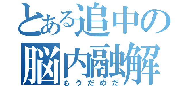 とある追中の脳内融解（もうだめだ）