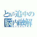 とある追中の脳内融解（もうだめだ）