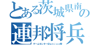 とある茨城県南の連邦将兵（ゲームセンター＠ｅｎｊｏｙ勢）