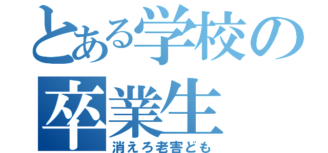 とある学校の卒業生（消えろ老害ども）