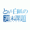 とある白紙の週末課題（ストレス）