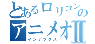 とあるロリコンのアニメオタクⅡ（インデックス）