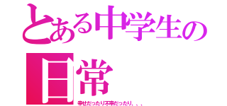 とある中学生の日常（幸せだったり不幸だったり、、、）