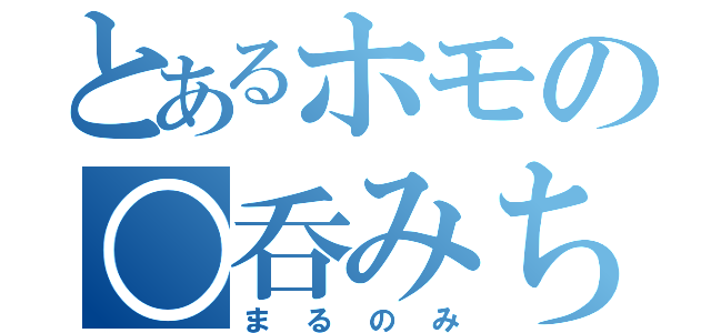 とあるホモの○呑みちゃん（まるのみ）