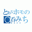 とあるホモの○呑みちゃん（まるのみ）