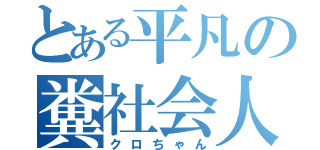 とある平凡の糞社会人（クロちゃん）