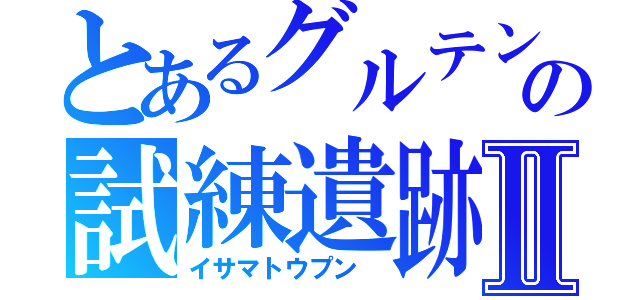 とあるグルテンの試練遺跡Ⅱ（イサマトウプン　）