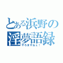 とある浜野の淫夢語録（やろますねぇ！）