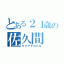 とある２１歳の佐久間（サクマタカヒロ）