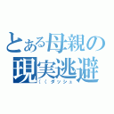 とある母親の現実逃避（（（ダッシュ）