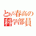 とある春高の科学部員（）