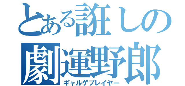 とある誑しの劇運野郎（ギャルゲプレイヤー）