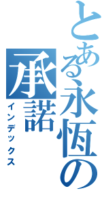 とある永恆の承諾Ⅱ（インデックス）