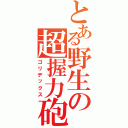 とある野生の超握力砲Ⅱ（ゴリデックス）