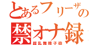 とあるフリーザの禁オナ録（超乱舞精子砲）