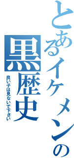 とあるイケメンの黒歴史（良い子は見ないで下さい）