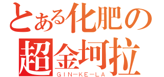 とある化肥の超金坷拉（ＧＩＮ－ＫＥ－ＬＡ）