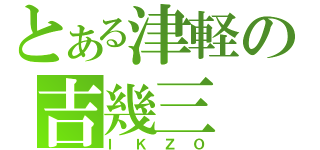 とある津軽の吉幾三（ＩＫＺＯ）