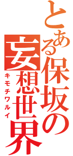 とある保坂の妄想世界（キモチワルイ）