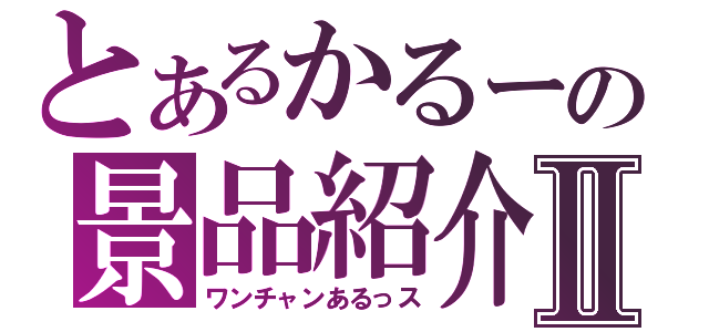 とあるかるーの景品紹介Ⅱ（ワンチャンあるっス）