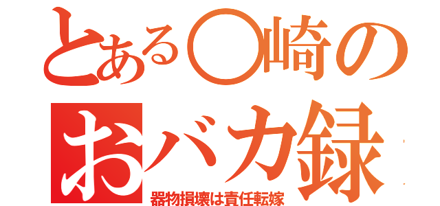 とある○崎のおバカ録（器物損壊は責任転嫁）