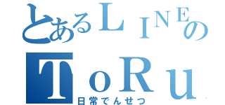 とあるＬＩＮＥのＴｏＲｕ（日常でんせつ）