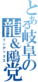 とある岐阜の龍＆鴎党（インデックス）