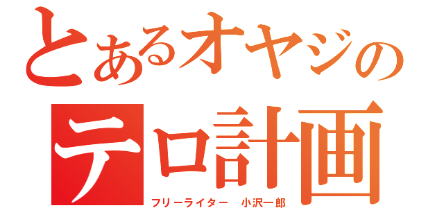 とあるオヤジのテロ計画（フリーライター 小沢一郎）