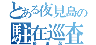 とある夜見島の駐在巡査（藤田茂）