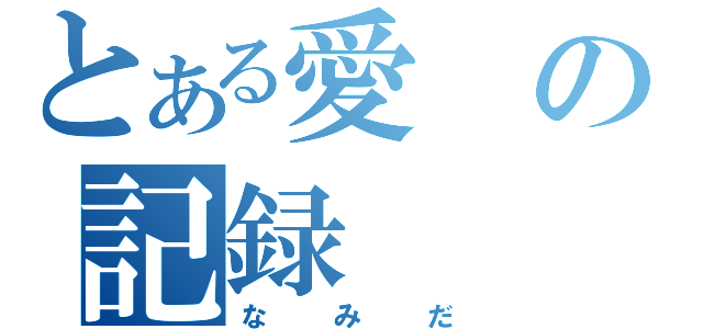 とある愛の記録（なみだ）