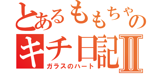 とあるももちゃのキチ日記Ⅱ（ガラスのハート）