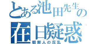 とある池田先生の在日疑惑（朝鮮人の反乱）