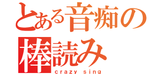 とある音痴の棒読み（ｃｒａｚｙ ｓｉｎｇ）