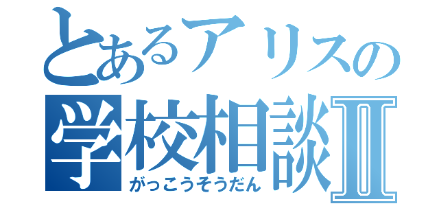 とあるアリスの学校相談Ⅱ（がっこうそうだん）