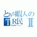 とある暇人のＴＲ民Ⅱ（その名も…レン！）