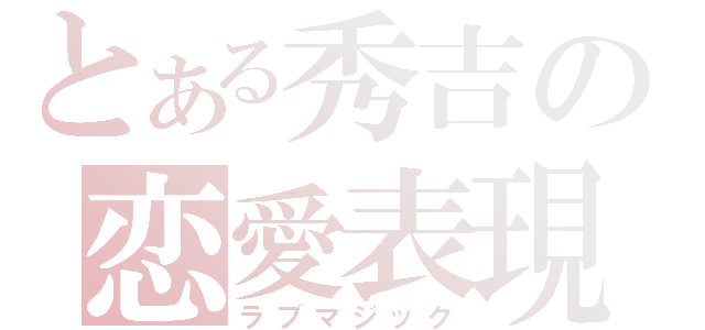 とある秀吉の恋愛表現（ラブマジック）