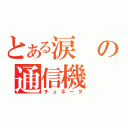 とある涙の通信機（チュネーク）