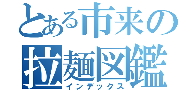 とある市来の拉麺図鑑（インデックス）