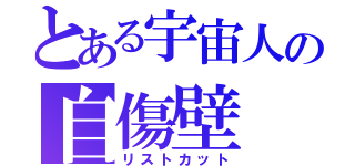 とある宇宙人の自傷壁（リストカット）