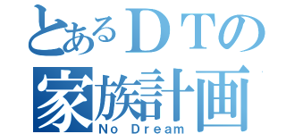 とあるＤＴの家族計画（Ｎｏ Ｄｒｅａｍ）