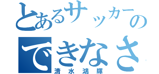 とあるサッカーのできなさ（清水鴻輝）