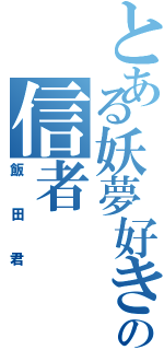 とある妖夢好きの信者Ⅱ（飯田君）