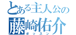 とある主人公の藤崎佑介（ボッスン）